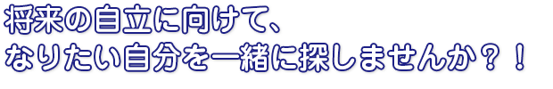 将来の自立に向けてないたい自分を一緒に探しませんか！？